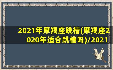 2021年摩羯座跳槽(摩羯座2020年适合跳槽吗)/2021年摩羯座跳槽(摩羯座2020年适合跳槽吗)-我的网站