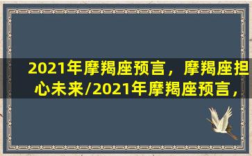 2021年摩羯座预言，摩羯座担心未来/2021年摩羯座预言，摩羯座担心未来-我的网站