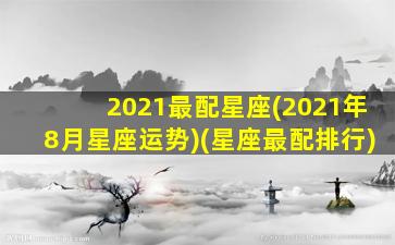 2021最配星座(2021年8月星座运势)(星座最配排行)