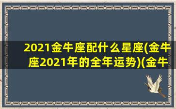 2021金牛座配什么星座(金牛座2021年的全年运势)(金牛坐配什么星座)