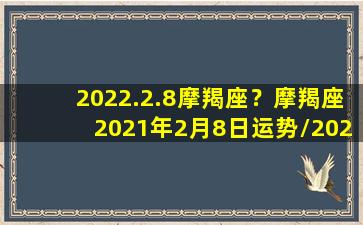 2022.2.8摩羯座？摩羯座2021年2月8日运势/2022.2.8摩羯座？摩羯座2021年2月8日运势-我的网站