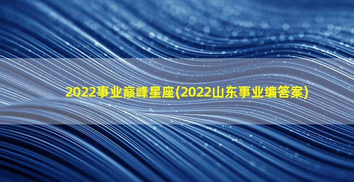 2022事业巅峰星座(2022山东事业编答案)