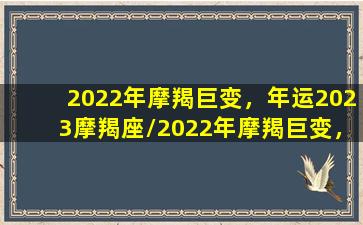 2022年摩羯巨变，年运2023摩羯座/2022年摩羯巨变，年运2023摩羯座-我的网站