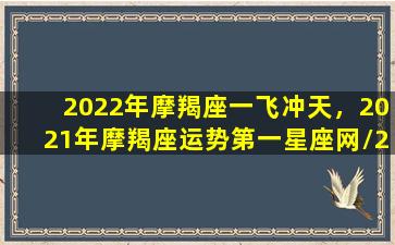 2022年摩羯座一飞冲天，2021年摩羯座运势第一星座网/2022年摩羯座一飞冲天，2021年摩羯座运势第一星座网-我的网站