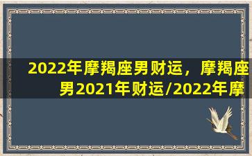 2022年摩羯座男财运，摩羯座男2021年财运/2022年摩羯座男财运，摩羯座男2021年财运-我的网站