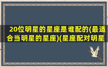 20位明星的星座是谁配的(最适合当明星的星座)(星座配对明星夫妻)