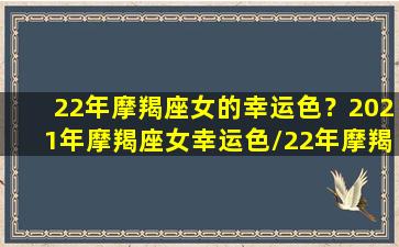 22年摩羯座女的幸运色？2021年摩羯座女幸运色/22年摩羯座女的幸运色？2021年摩羯座女幸运色-我的网站