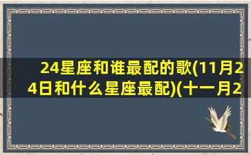 24星座和谁最配的歌(11月24日和什么星座最配)(十一月24星座是什么)