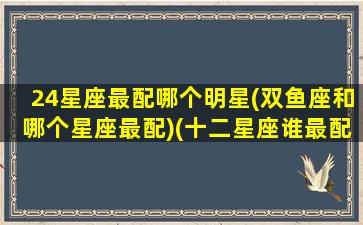 24星座最配哪个明星(双鱼座和哪个星座最配)(十二星座谁最配双鱼座)