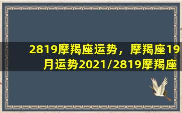 2819摩羯座运势，摩羯座19月运势2021/2819摩羯座运势，摩羯座19月运势2021-我的网站