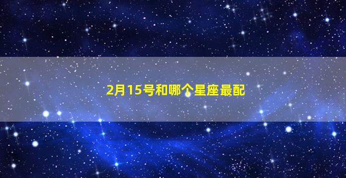 2月15号和哪个星座最配