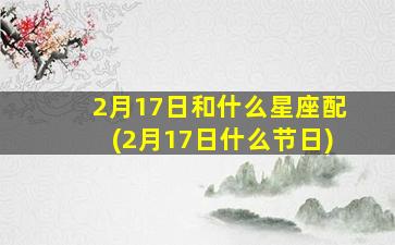 2月17日和什么星座配(2月17日什么节日)