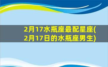 2月17水瓶座最配星座(2月17日的水瓶座男生)