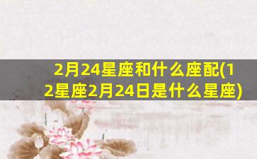 2月24星座和什么座配(12星座2月24日是什么星座)