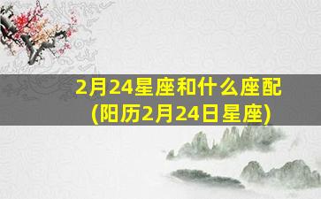 2月24星座和什么座配(阳历2月24日星座)