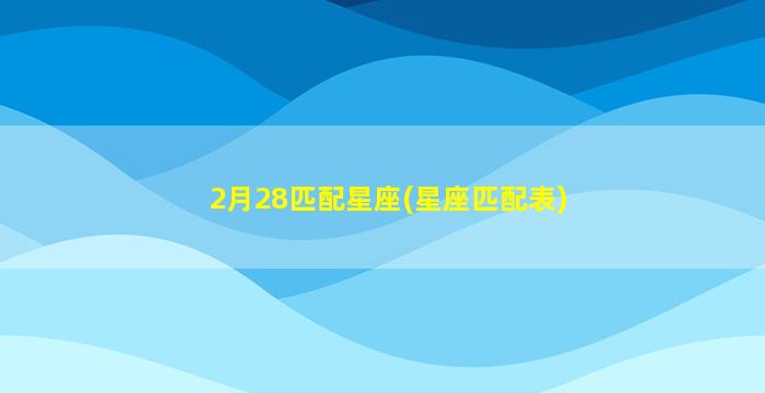 2月28匹配星座(星座匹配表)