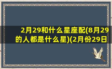 2月29和什么星座配(8月29的人都是什么星)(2月份29日是什么星座)