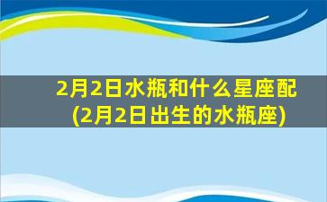 2月2日水瓶和什么星座配(2月2日出生的水瓶座)