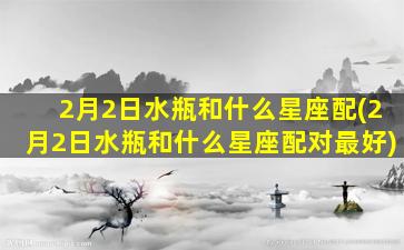 2月2日水瓶和什么星座配(2月2日水瓶和什么星座配对最好)