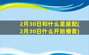 2月30日和什么星座配(2月30日什么开始播音)