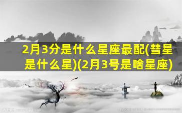 2月3分是什么星座最配(彗星是什么星)(2月3号是啥星座)