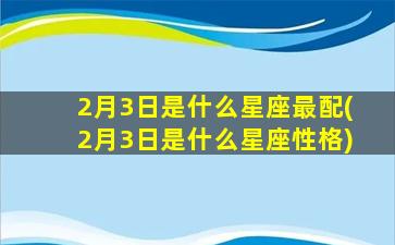 2月3日是什么星座最配(2月3日是什么星座性格)