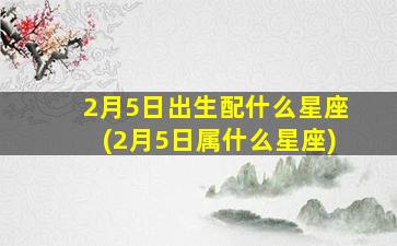 2月5日出生配什么星座(2月5日属什么星座)