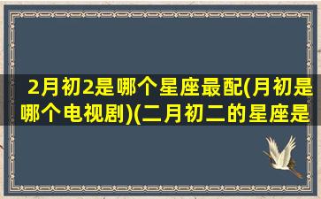 2月初2是哪个星座最配(月初是哪个电视剧)(二月初二的星座是啥)