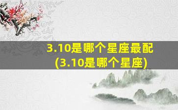 3.10是哪个星座最配(3.10是哪个星座)