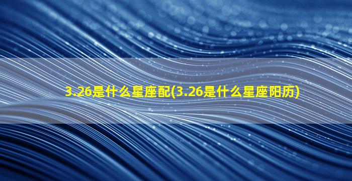 3.26是什么星座配(3.26是什么星座阳历)