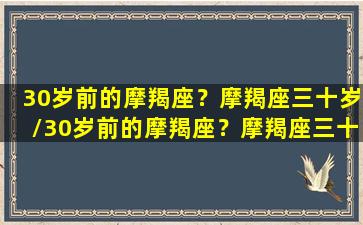 30岁前的摩羯座？摩羯座三十岁/30岁前的摩羯座？摩羯座三十岁-我的网站