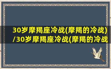 30岁摩羯座冷战(摩羯的冷战)/30岁摩羯座冷战(摩羯的冷战)-我的网站(三十多岁的摩羯男)