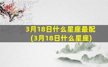 3月18日什么星座最配(3月18日什么星座)