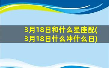 3月18日和什么星座配(3月18日什么冲什么日)