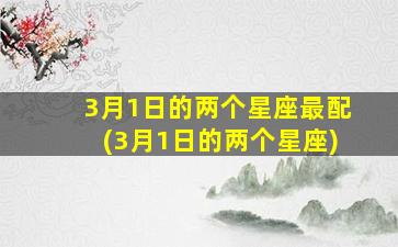 3月1日的两个星座最配(3月1日的两个星座)