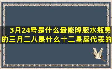 3月24号是什么最能降服水瓶男的三月二八是什么十二星座代表的铅笔盒(3月24号是什么星座性格)