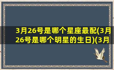 3月26号是哪个星座最配(3月26号是哪个明星的生日)(3月26号出生的星座)