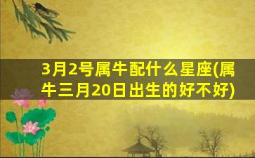 3月2号属牛配什么星座(属牛三月20日出生的好不好)