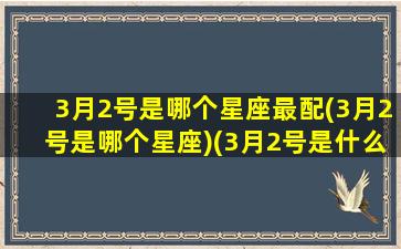 3月2号是哪个星座最配(3月2号是哪个星座)(3月2号是什么星座阳历)