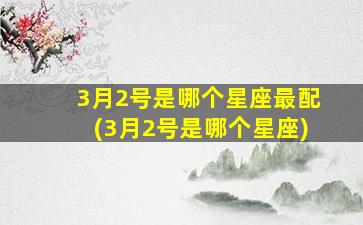 3月2号是哪个星座最配(3月2号是哪个星座)