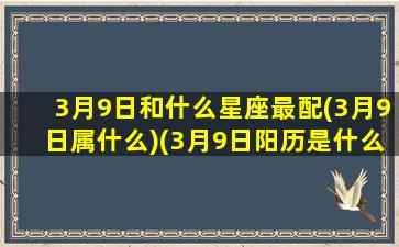 3月9日和什么星座最配(3月9日属什么)(3月9日阳历是什么星座)