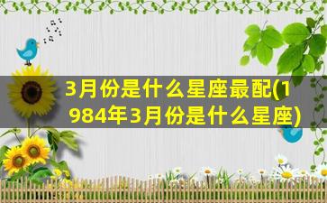 3月份是什么星座最配(1984年3月份是什么星座)