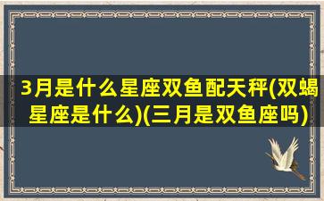 3月是什么星座双鱼配天秤(双蝎星座是什么)(三月是双鱼座吗)