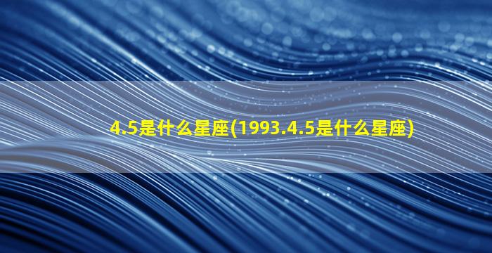 4.5是什么星座(1993.4.5是什么星座)