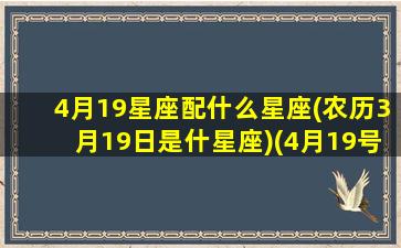 4月19星座配什么星座(农历3月19日是什星座)(4月19号的星座是什么)