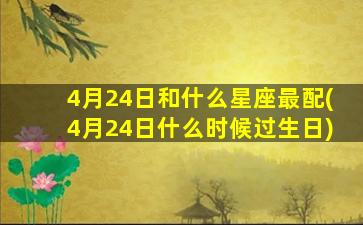 4月24日和什么星座最配(4月24日什么时候过生日)