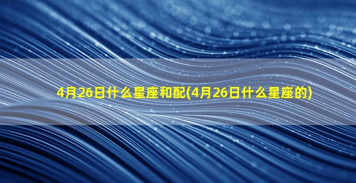 4月26日什么星座和配(4月26日什么星座的)