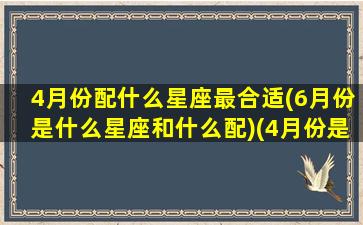 4月份配什么星座最合适(6月份是什么星座和什么配)(4月份是什么星座男跟哪个星座搭配)