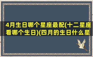 4月生日哪个星座最配(十二星座看哪个生日)(四月的生日什么星座)