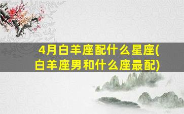 4月白羊座配什么星座(白羊座男和什么座最配)